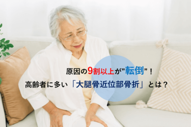 原因の9割以上が”転倒”！高齢者に多い「大腿骨近位部骨折」とは？