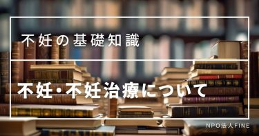 詳しくしりたい！不妊・不妊治療について【NPO法人Fine】